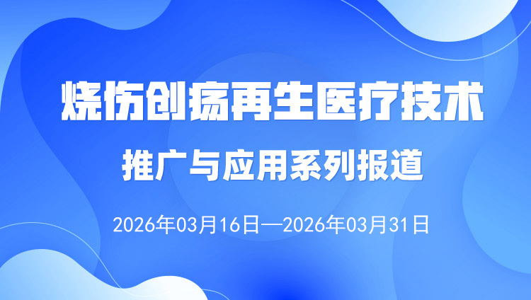 燒傷創(chuàng)瘍再生醫(yī)療技術(shù)推廣與應(yīng)用系列報道（2026年3月16日—3月31日）
